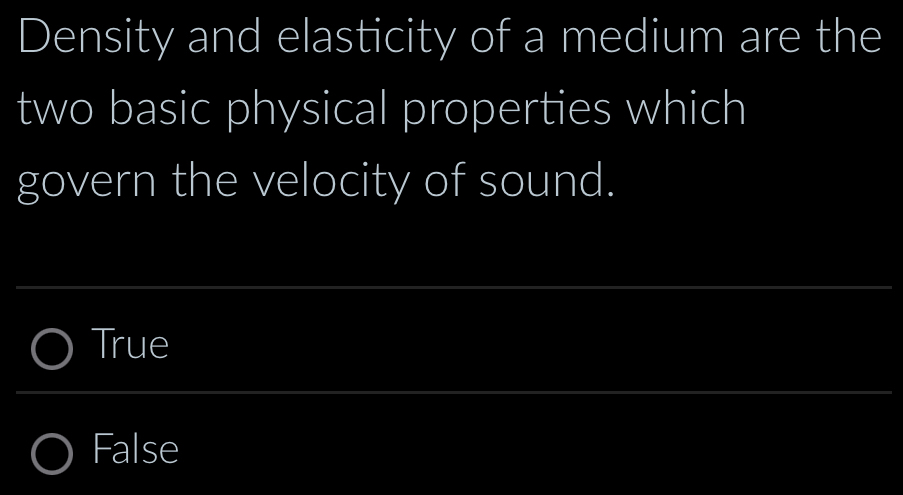 Density and elasticity of a medium are the
two basic physical properties which
govern the velocity of sound.
True
False