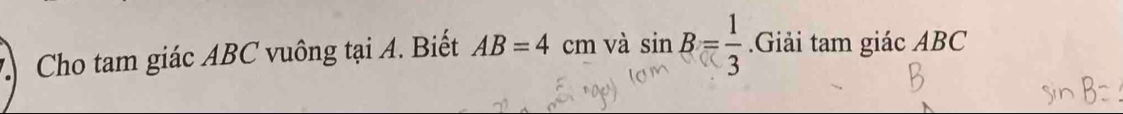 Cho tam giác ABC vuông tại A. Biết AB=4cm và sin B= 1/3 .Giải tam giác ABC