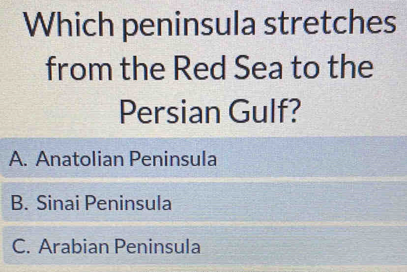 Which peninsula stretches
from the Red Sea to the
Persian Gulf?
A. Anatolian Peninsula
B. Sinai Peninsula
C. Arabian Peninsula