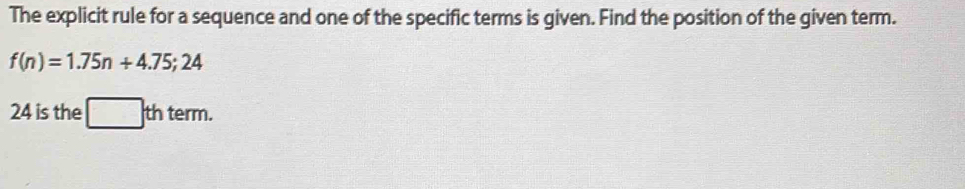 The explicit rule for a sequence and one of the specific terms is given. Find the position of the given term.
f(n)=1.75n+4.75; 24
24 is the □ thterm.