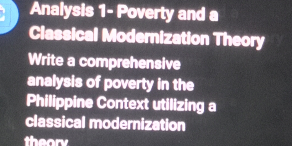 Analysis 1- Poverty and a 
Classical Modernization Theory 
Write a comprehensive 
analysis of poverty in the 
Philippine Context utilizing a 
classical modernization 
theorv