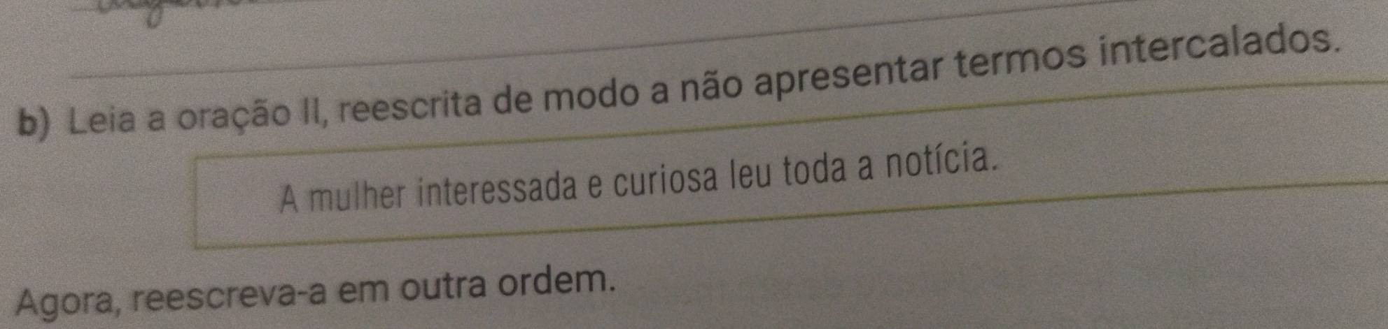 Leia a oração II, reescrita de modo a não apresentar termos intercalados. 
A mulher interessada e curiosa leu toda a notícia. 
Agora, reescreva-a em outra ordem.