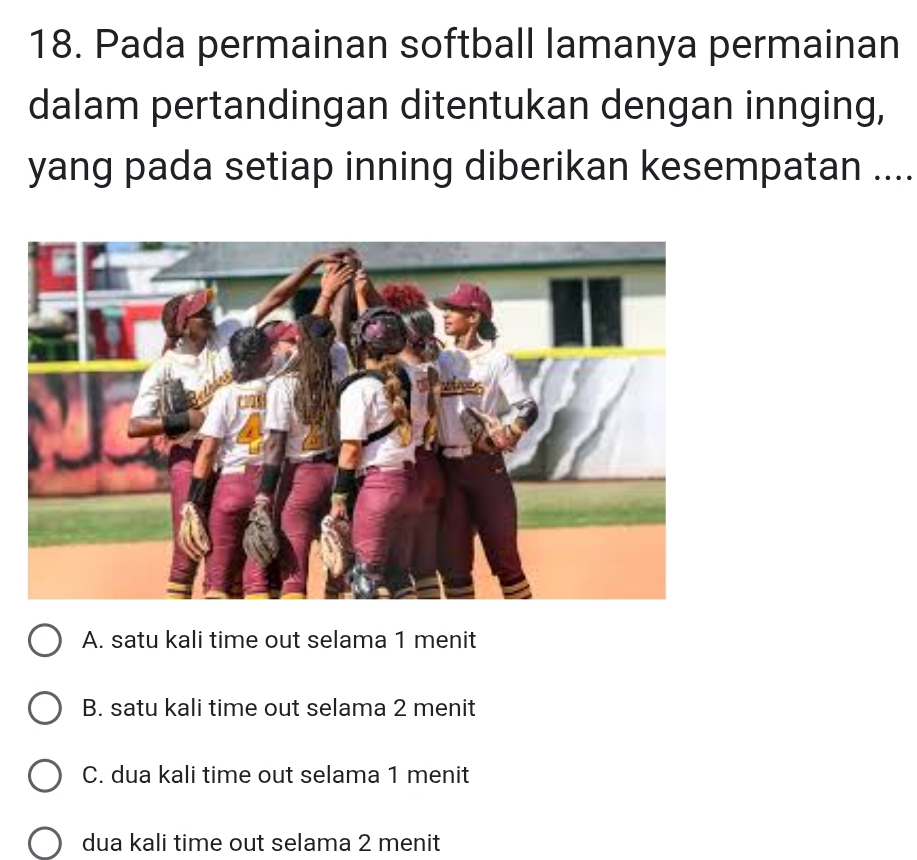 Pada permainan softball lamanya permainan
dalam pertandingan ditentukan dengan innging,
yang pada setiap inning diberikan kesempatan ....
A. satu kali time out selama 1 menit
B. satu kali time out selama 2 menit
C. dua kali time out selama 1 menit
dua kali time out selama 2 menit