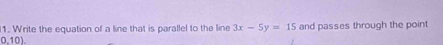 Write the equation of a line that is parallel to the line 3x-5y=15 and passes through the point
0,10).