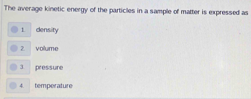 The average kinetic energy of the particles in a sample of matter is expressed as 
1 density 
2. volume 
3. pressure 
4. temperature