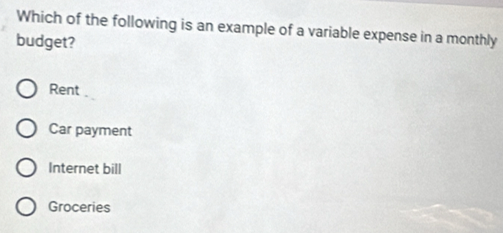 Which of the following is an example of a variable expense in a monthly
budget?
Rent
Car payment
Internet bill
Groceries
