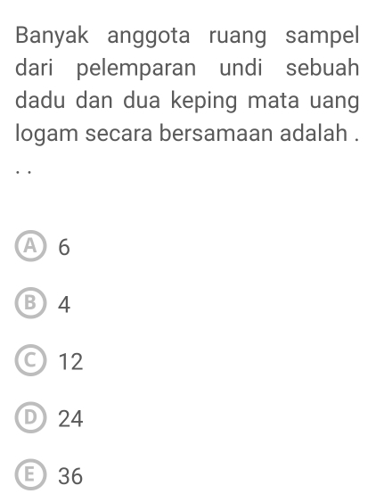 Banyak anggota ruang sampel
dari pelemparan undi sebuah
dadu dan dua keping mata uang
logam secara bersamaan adalah .
. .
A 6
B4
○ 12
D24
36