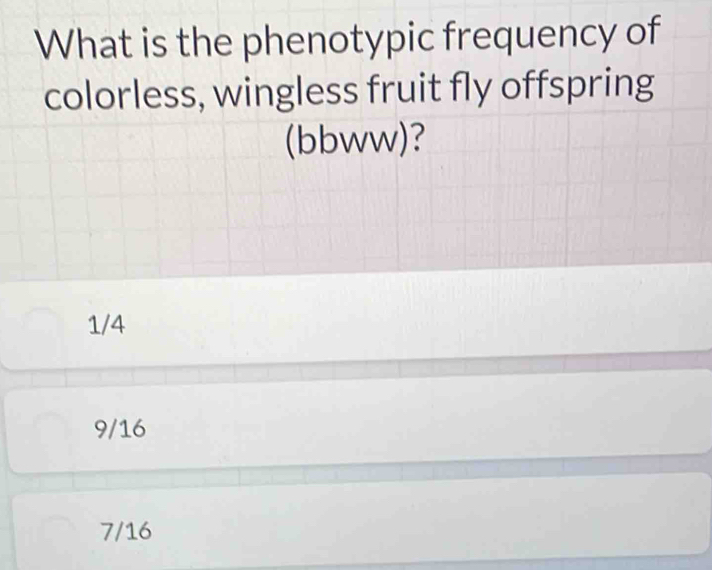 What is the phenotypic frequency of
colorless, wingless fruit fly offspring
(bbww)?
1/4
9/16
7/16