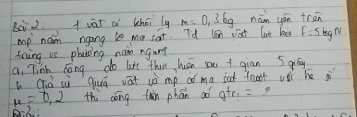 Ba 2 1 vār co lhoi lg m=0,3kg nám yēn tren 
mp nam ngang to ma sat. Td len va lot lee F=5kgN
friing vs phycoing naim ngang 
a, Tinh cong do lit thut huén sou t gian 5 grāy 
L Già sù `Giuā vat vò mp có ma sat fraot ooì hé jò
mu =0.2 thi cóng fàn phān ao g+r_1= 9