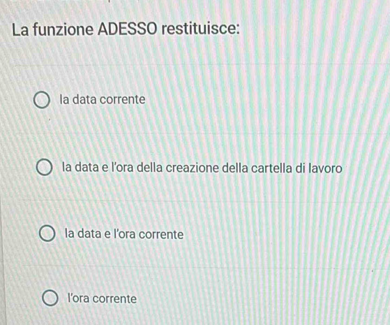 La funzione ADESSO restituisce:
la data corrente
la data e l’ora della creazione della cartella di lavoro
la data e l’ora corrente
l'ora corrente