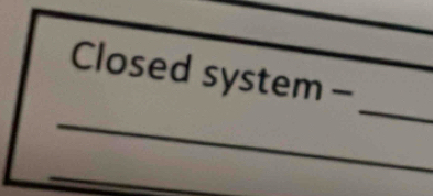 Closed system - 
_ 
_