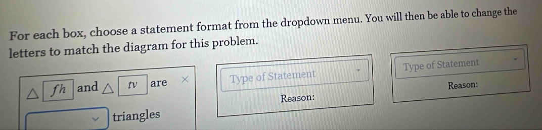 For each box, choose a statement format from the dropdown menu. You will then be able to change the 
letters to match the diagram for this problem.
fh and tv are Type of Statement Type of Statement 
Reason: 
Reason: 
triangles