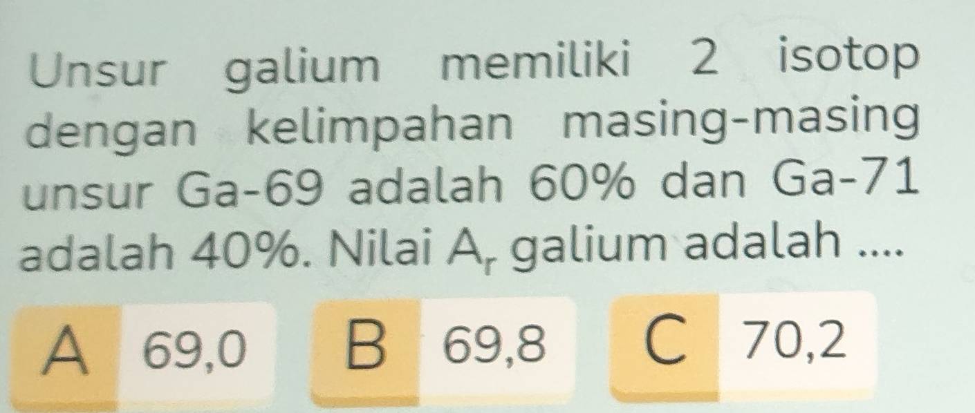 Unsur galium memiliki 2 isotop
dengan kelimpahan masing-masing
unsur Ga- 69 adalah 60% dan Ga- 71
adalah 40%. Nilai A, galium adalah ....
A 69,0 B 69, 8
C 70,2