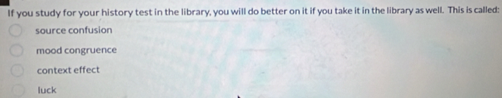 If you study for your history test in the library, you will do better on it if you take it in the library as well. This is called:
source confusion
mood congruence
context effect
luck