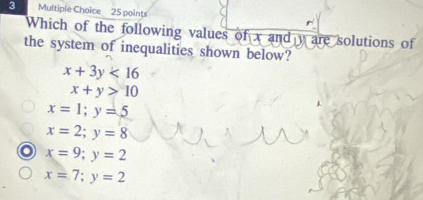 Which of the following values of x and y are solutions of
the system of inequalities shown below?
x+3y<16</tex>
x+y>10
x=1;y=5
x=2;y=8
x=9;y=2
x=7;y=2