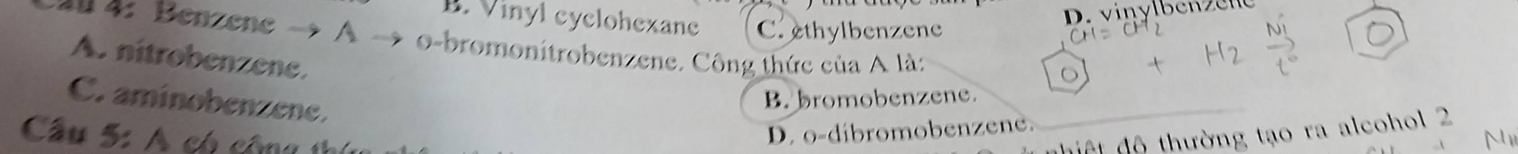 D. vinylbenzene
B. Vinyl cyclohexane C. ethylbenzene
*# 4: Benzene → A → o-bromonitrobenzene. Công thức của A là:
A. nitrobenzene.
C. aminobenzene.
B. bromobenzene.
Cầu 5: A có cộng th
D. o-dibromobenzene.
ti ệ t độ thường tạo ra alcohol 2
M