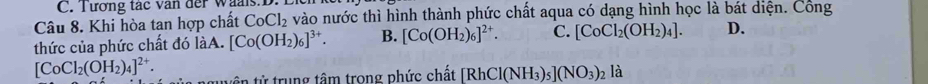 Tương tác văn der Waais.D.
Câu 8. Khi hòa tan hợp chất CoCl_2 vào nước thì hình thành phức chất aqua có dạng hình học là bát diện. Công
thức của phức chất đó làA. [Co(OH_2)_6]^3+. B. [Co(OH_2)_6]^2+. C. [CoCl_2(OH_2)_4]. D.
[CoCl_2(OH_2)_4]^2+. tyên tử trung tâm trong phức chất [RhCl(NH_3)_5](NO_3)_2 là