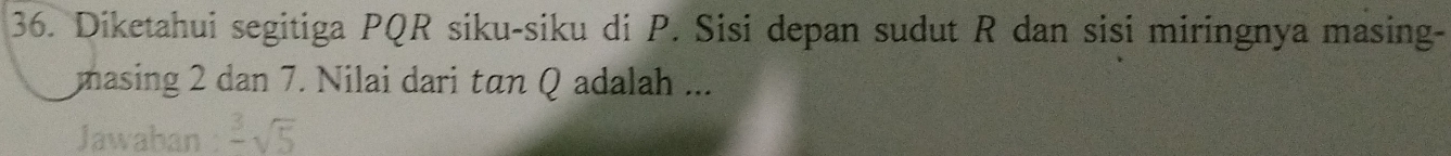 Diketahui segitiga PQR siku-siku di P. Sisi depan sudut R dan sisi miringnya masing- 
masing 2 dan 7. Nilai dari tan Q adalah ... 
Jawahan frac 3sqrt(5)