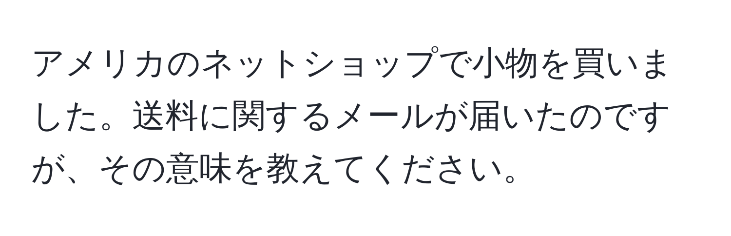 アメリカのネットショップで小物を買いました。送料に関するメールが届いたのですが、その意味を教えてください。
