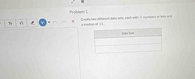 Problem 1 
Tr 
× Create two different data sets, each with 5 numbers or less and 
a median of 13.