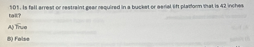 Is fall arrest or restraint gear required in a bucket or aerial lift platform that is 42 inches
tall?
A) True
B) False