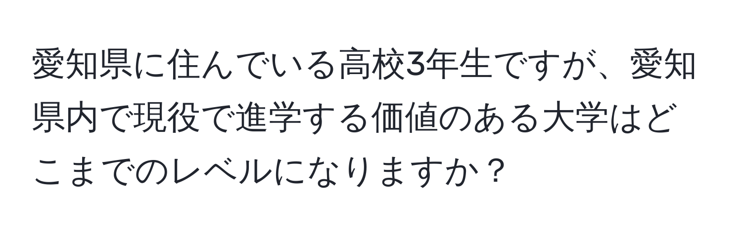 愛知県に住んでいる高校3年生ですが、愛知県内で現役で進学する価値のある大学はどこまでのレベルになりますか？