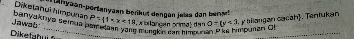 anyaan-pertanyaan berikut dengan jelas dan benar! 
Diketahui himpunan 
banyaknya semua p P= 1 , x bilangan prima dan Q= y<3</tex> , y bilangan cacah. Tentukan 
Jawab: 
_g mungkin dari himpuna 
_ 
mpunan Q! 
Diketahui f