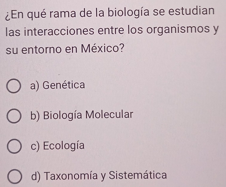 ¿En qué rama de la biología se estudian
las interacciones entre los organismos y
su entorno en México?
a) Genética
b) Biología Molecular
c) Ecología
d) Taxonomía y Sistemática