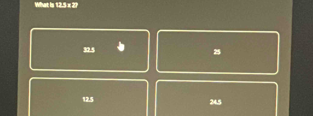 What is 12.5 x 2?
32.5
25
12.5 24.5