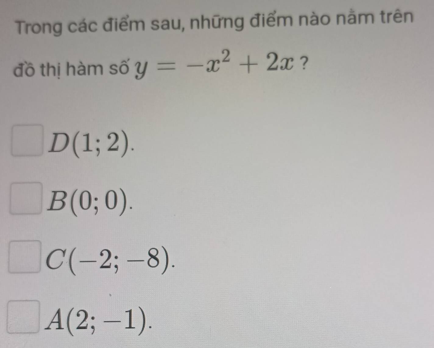 Trong các điểm sau, những điểm nào nằm trên
đồ thị hàm số y=-x^2+2x ?
D(1;2).
B(0;0).
C(-2;-8).
A(2;-1).