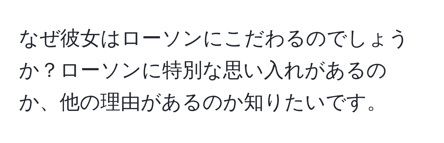 なぜ彼女はローソンにこだわるのでしょうか？ローソンに特別な思い入れがあるのか、他の理由があるのか知りたいです。