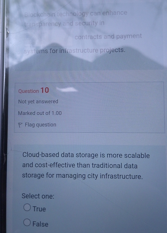 Blockchain technology can enhance
transparency and security in
contracts and payment
systems for infrastructure projects.
Question 10
Not yet answered
Marked out of 1.00
◤ Flag question
Cloud-based data storage is more scalable
and cost-effective than traditional data
storage for managing city infrastructure.
Select one:
True
False