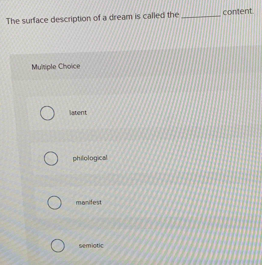 The surface description of a dream is called the _content.
Multiple Choice
latent
philological
manifest
semiotic