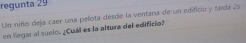 regunta 29 
Un niño deja caer una pelota desde la ventana de un edificio y tarda 2s
en llegar al suelo. ¿Cuál es la altura del edificio?
