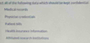 ect all of the following data which should be kept confidential .
Medical records
Physician credentials
Patient bills
Health insurance information
Atfliated research institutions