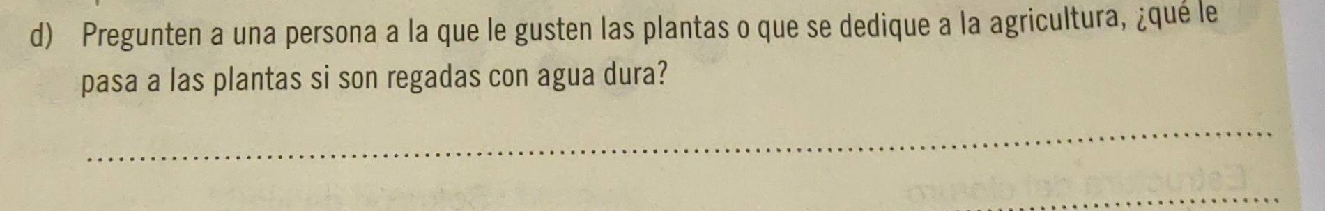 Pregunten a una persona a la que le gusten las plantas o que se dedique a la agricultura, ¿qué le 
pasa a las plantas si son regadas con agua dura? 
_ 
_