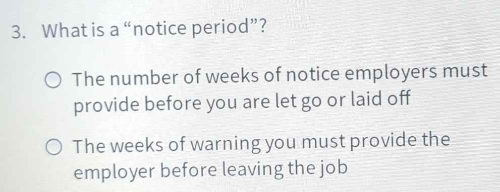 What is a “notice period”?
The number of weeks of notice employers must
provide before you are let go or laid off
The weeks of warning you must provide the
employer before leaving the job