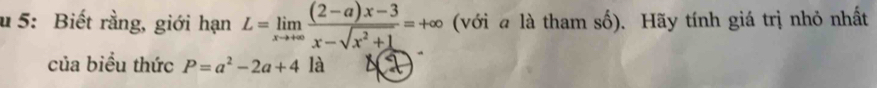 5: Biết rằng, giới hạn L=limlimits _xto +∈fty  ((2-a)x-3)/x-sqrt(x^2+1) =+∈fty (với a là tham số). Hãy tính giá trị nhỏ nhất 
của biểu thức P=a^2-2a+4 là 1