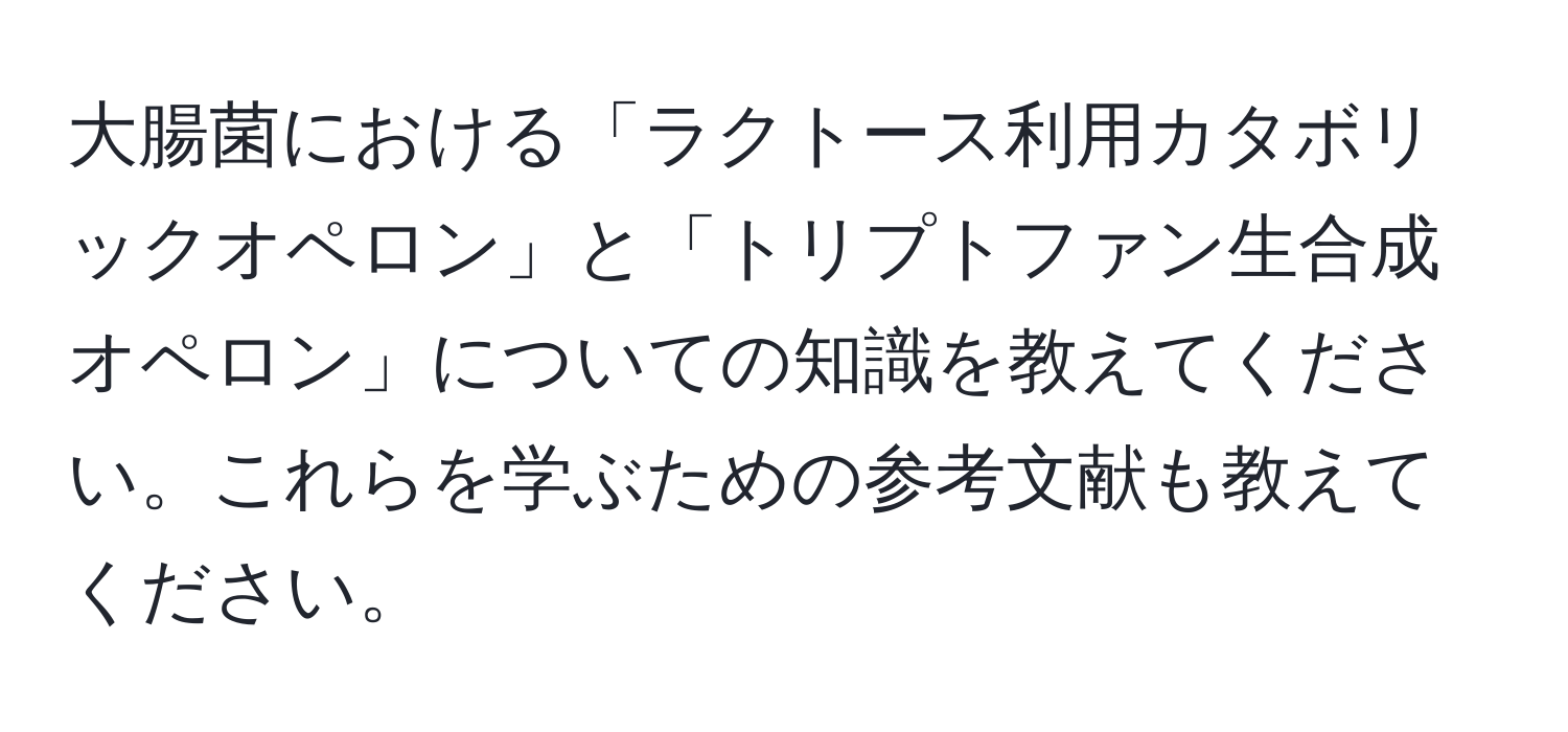 大腸菌における「ラクトース利用カタボリックオペロン」と「トリプトファン生合成オペロン」についての知識を教えてください。これらを学ぶための参考文献も教えてください。