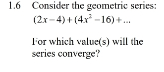 1.6 Consider the geometric series:
(2x-4)+(4x^2-16)+... 
For which value(s) will the 
series converge?