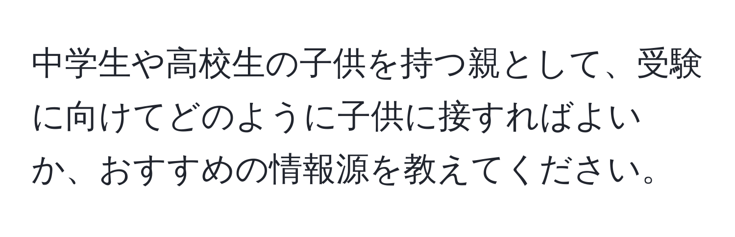 中学生や高校生の子供を持つ親として、受験に向けてどのように子供に接すればよいか、おすすめの情報源を教えてください。