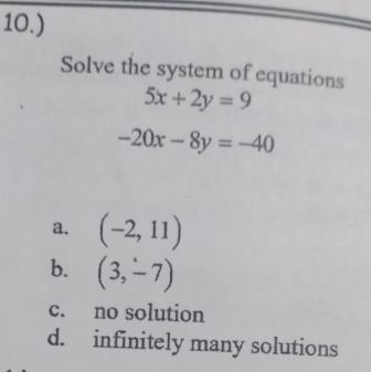 10.)
Solve the system of equations
5x+2y=9
-20x-8y=-40
a. (-2,11)
b. (3,-7)
c. no solution
d. infinitely many solutions