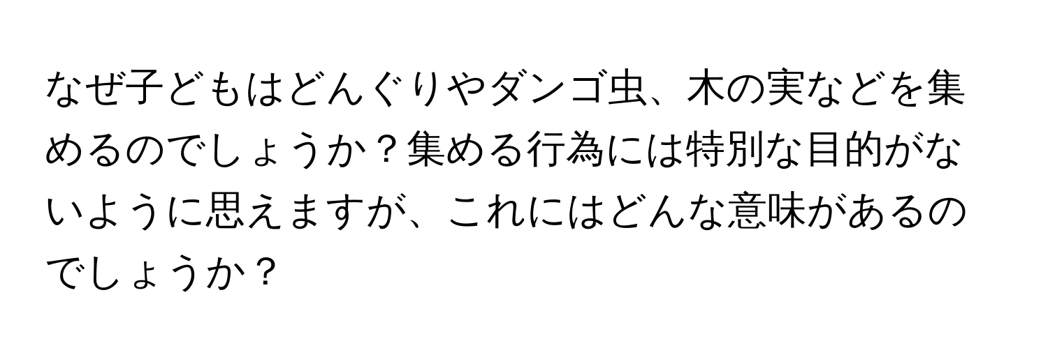 なぜ子どもはどんぐりやダンゴ虫、木の実などを集めるのでしょうか？集める行為には特別な目的がないように思えますが、これにはどんな意味があるのでしょうか？