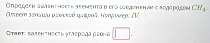 Определи валентность элемента в его соединении сводородом CH_4. 
Οтвет залиши римскοй цμφрοй. Например: ΙV. 
Ответ: валентность углерода равна □.