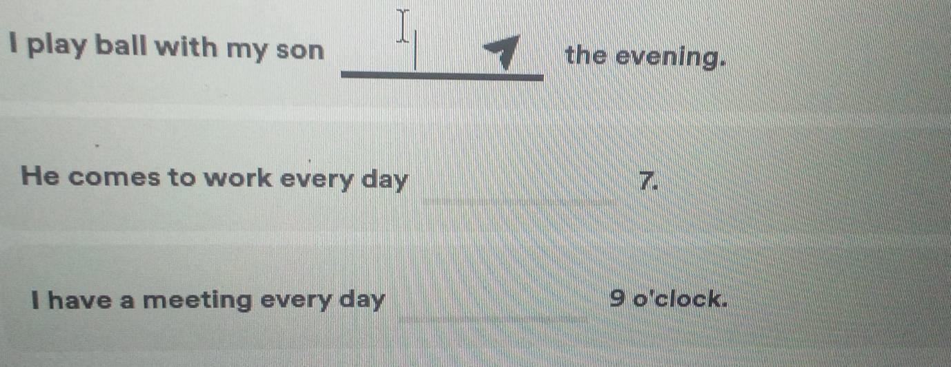 play ball with my son the evening. 
He comes to work every day 7. 
I have a meeting every day 9 o'clock.