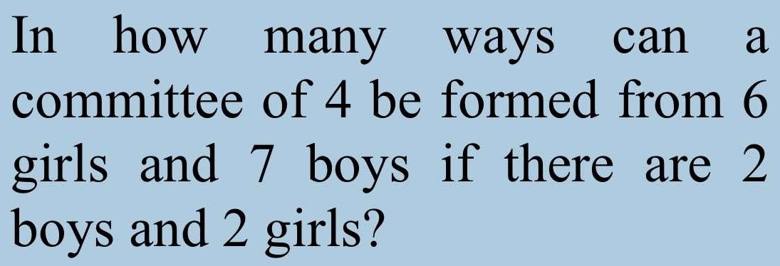 In how many ways can a 
committee of 4 be formed from 6
girls and 7 boys if there are 2
boys and 2 girls?