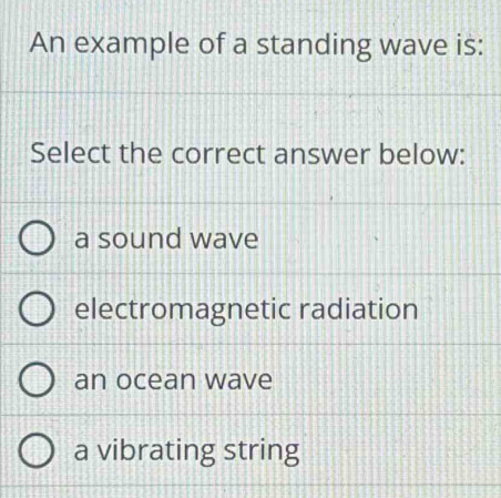 An example of a standing wave is:
Select the correct answer below:
a sound wave
electromagnetic radiation
an ocean wave
a vibrating string