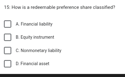 15: How is a redeemable preference share classified?
A. Financial liability
B. Equity instrument
C. Nonmonetary liability
D. Financial asset