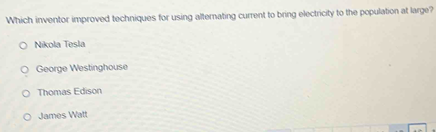 Which inventor improved techniques for using alternating current to bring electricity to the population at large?
Nikola Tesla
George Westinghouse
Thomas Edison
James Watt