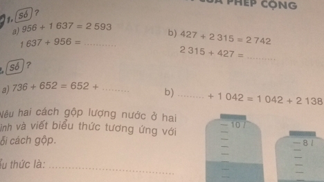 Só]? 
a) 956+1637=2593
b) 427+2315=2742
_ 1637+956=
_ 2315+427=
Số? 
a) 736+652=652+ _ 
b) _ +1042=1042+2138
Nêu hai cách gộp lượng nước ở hai 
10 
ìinh và viết biểu thức tương ứng với 
ỗi cách gộp. 
8 1 
su thức là:_